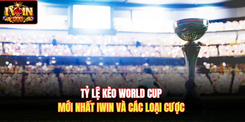 Tỷ lệ kèo World Cup mới nhất Iwin và các loại cược
